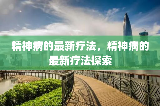 精神病的最新疗法，精神病的最新疗法探索