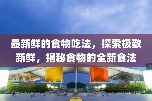 最新鲜的食物吃法，探索极致新鲜，揭秘食物的全新食法