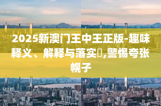 2025新澳门王中王正版-趣味释义、解释与落实​,警惕夸张幌子