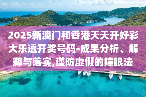 2025新澳门和香港天天开好彩大乐透开奖号码-成果分析、解释与落实,谨防虚假的障眼法