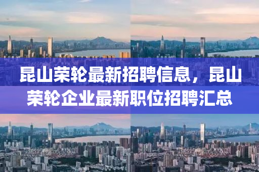 昆山荣轮最新招聘信息，昆山荣轮企业最新职位招聘汇总
