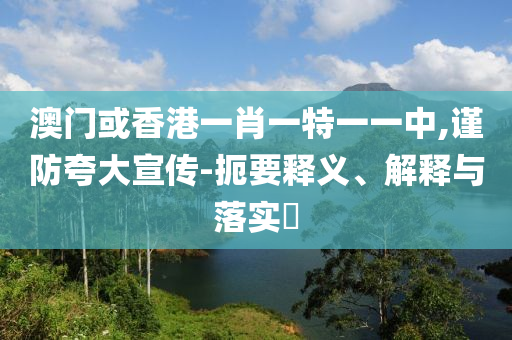 澳门或香港一肖一特一一中,谨防夸大宣传-扼要释义、解释与落实​