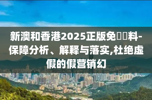 新澳和香港2025正版免費資料-保障分析、解释与落实,杜绝虚假的假营销幻
