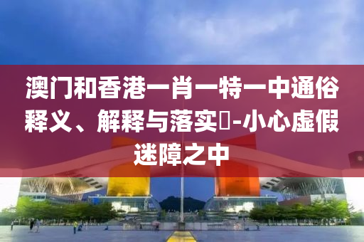 澳门和香港一肖一特一中通俗释义、解释与落实​-小心虚假迷障之中