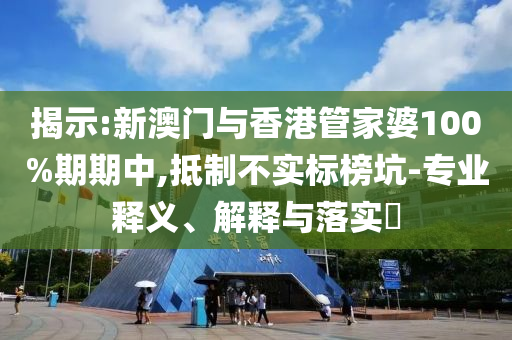 揭示:新澳门与香港管家婆100%期期中,抵制不实标榜坑-专业释义、解释与落实​