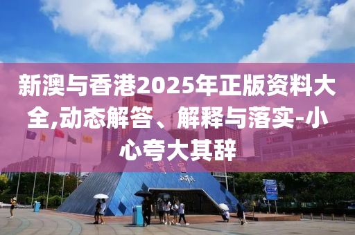 新澳与香港2025年正版资料大全,动态解答、解释与落实-小心夸大其辞
