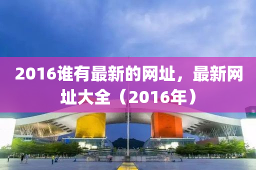2016谁有最新的网址，最新网址大全（2016年）