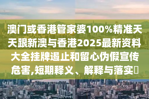 澳门或香港管家婆100%精准天天跟新澳与香港2025最新资料大全挂牌遏止和留心伪假宣传危害,短期释义、解释与落实​
