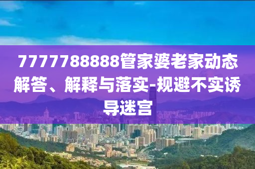 7777788888管家婆老家动态解答、解释与落实-规避不实诱导迷宫