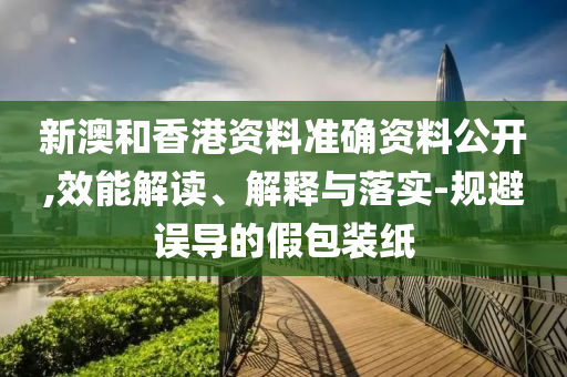 新澳和香港资料准确资料公开,效能解读、解释与落实-规避误导的假包装纸