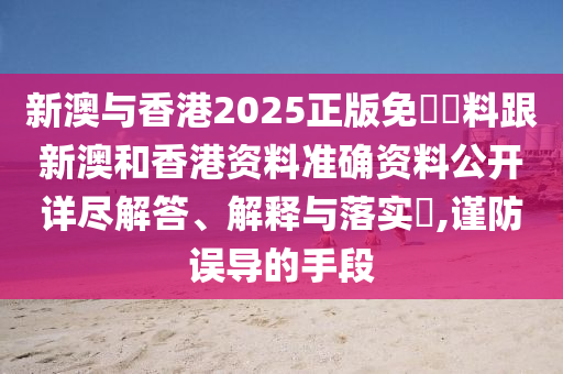 新澳与香港2025正版免費資料跟新澳和香港资料准确资料公开详尽解答、解释与落实​,谨防误导的手段