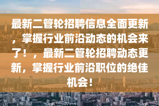 最新二管轮招聘信息全面更新，掌握行业前沿动态的机会来了！，最新二管轮招聘动态更新，掌握行业前沿职位的绝佳机会！