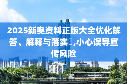 2025新奥资料正版大全优化解答、解释与落实​,小心误导宣传风险