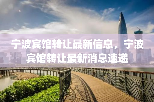 宁波宾馆转让最新信息，宁波宾馆转让最新消息速递