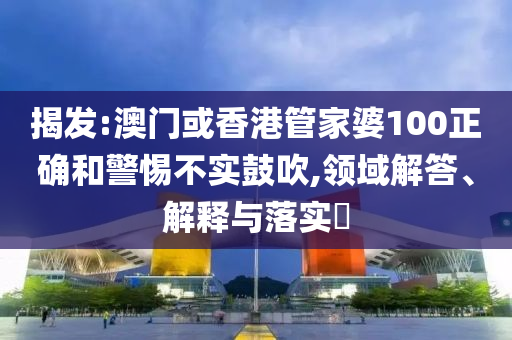 揭发:澳门或香港管家婆100正确和警惕不实鼓吹,领域解答、解释与落实​