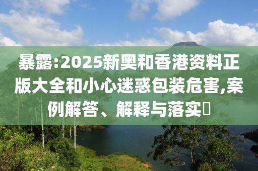 暴露:2025新奥和香港资料正版大全和小心迷惑包装危害,案例解答、解释与落实​