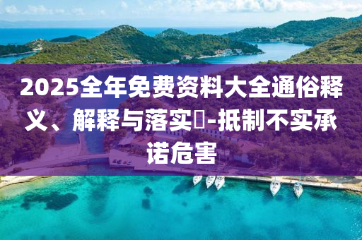 2025全年免费资料大全通俗释义、解释与落实​-抵制不实承诺危害