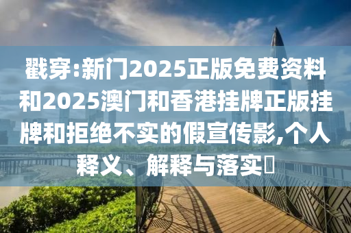 戳穿:新门2025正版免费资料和2025澳门和香港挂牌正版挂牌和拒绝不实的假宣传影,个人释义、解释与落实​