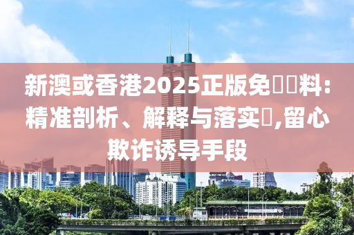 新澳或香港2025正版免費資料:精准剖析、解释与落实​,留心欺诈诱导手段
