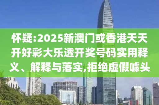 怀疑:2025新澳门或香港天天开好彩大乐透开奖号码实用释义、解释与落实,拒绝虚假噱头
