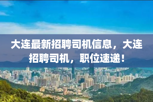 大连最新招聘司机信息，大连招聘司机，职位速递！