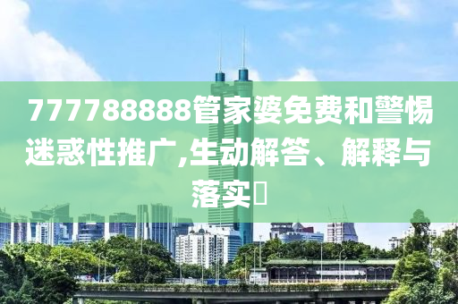 777788888管家婆免费和警惕迷惑性推广,生动解答、解释与落实​