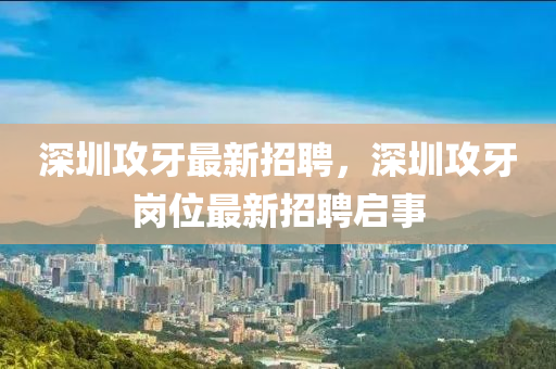 深圳攻牙最新招聘，深圳攻牙岗位最新招聘启事