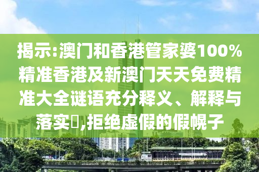 揭示:澳门和香港管家婆100%精准香港及新澳门天天免费精准大全谜语充分释义、解释与落实​,拒绝虚假的假幌子