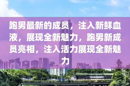 跑男最新的成员，注入新鲜血液，展现全新魅力，跑男新成员亮相，注入活力展现全新魅力