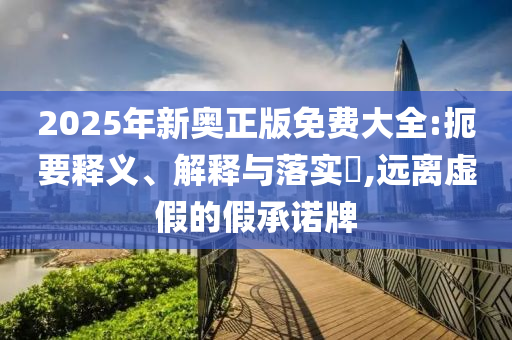 2025年新奥正版免费大全:扼要释义、解释与落实​,远离虚假的假承诺牌