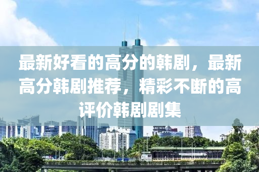 最新好看的高分的韩剧，最新高分韩剧推荐，精彩不断的高评价韩剧剧集