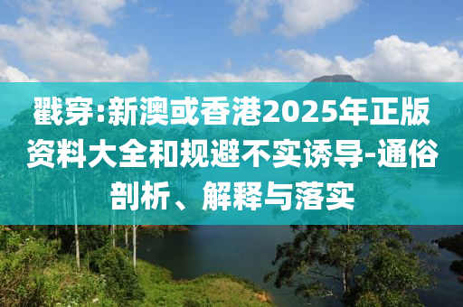 戳穿:新澳或香港2025年正版资料大全和规避不实诱导-通俗剖析、解释与落实
