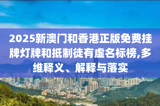 2025新澳门和香港正版免费挂牌灯牌和抵制徒有虚名标榜,多维释义、解释与落实