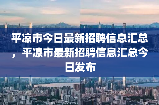 平凉市今日最新招聘信息汇总，平凉市最新招聘信息汇总今日发布