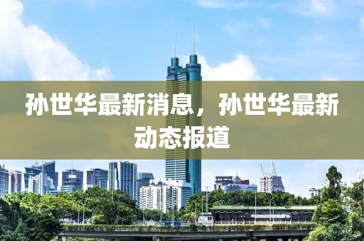 孙世华最新消息，孙世华最新动态报道