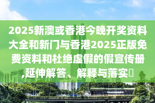 2025新澳或香港今晚开奖资料大全和新门与香港2025正版免费资料和杜绝虚假的假宣传册,延伸解答、解释与落实​