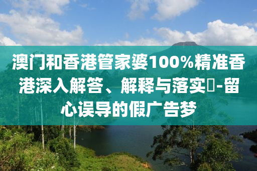 澳门和香港管家婆100%精准香港深入解答、解释与落实​-留心误导的假广告梦