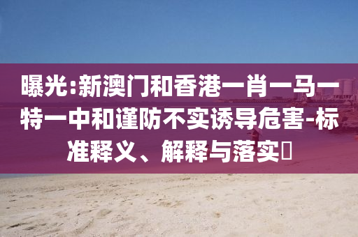 曝光:新澳门和香港一肖一马一特一中和谨防不实诱导危害-标准释义、解释与落实​