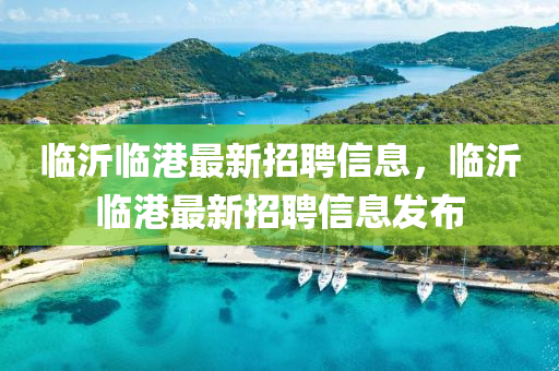 临沂临港最新招聘信息，临沂临港最新招聘信息发布