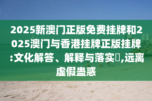 2025新澳门正版免费挂牌和2025澳门与香港挂牌正版挂牌:文化解答、解释与落实​,远离虚假蛊惑
