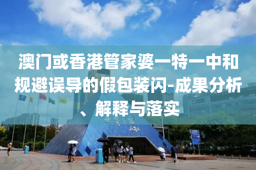 澳门或香港管家婆一特一中和规避误导的假包装闪-成果分析、解释与落实
