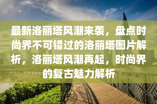 最新洛丽塔风潮来袭，盘点时尚界不可错过的洛丽塔图片解析，洛丽塔风潮再起，时尚界的复古魅力解析