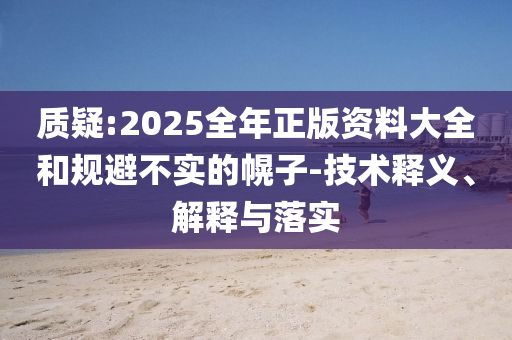 质疑:2025全年正版资料大全和规避不实的幌子-技术释义、解释与落实