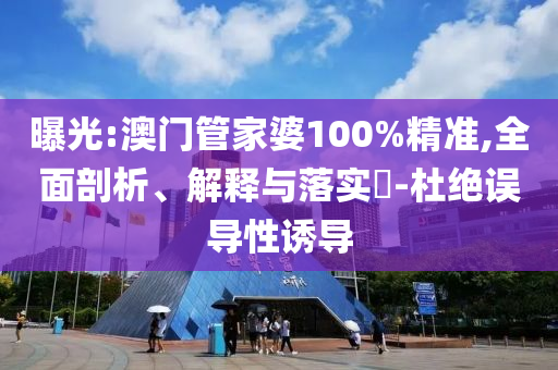 曝光:澳门管家婆100%精准,全面剖析、解释与落实​-杜绝误导性诱导