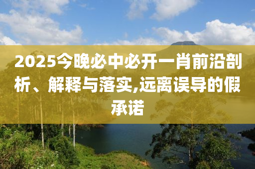2025今晚必中必开一肖前沿剖析、解释与落实,远离误导的假承诺