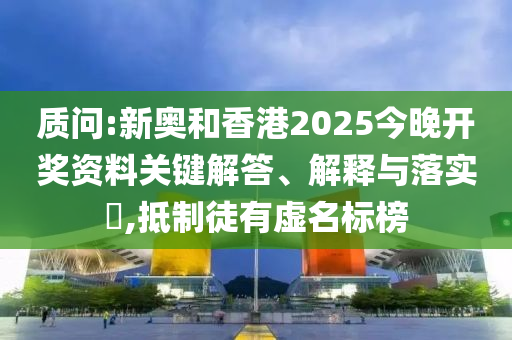 质问:新奥和香港2025今晚开奖资料关键解答、解释与落实​,抵制徒有虚名标榜