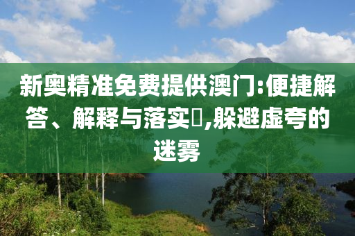 新奥精准免费提供澳门:便捷解答、解释与落实​,躲避虚夸的迷雾