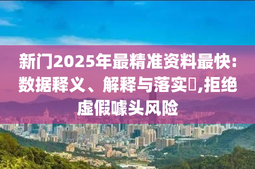 新门2025年最精准资料最快:数据释义、解释与落实​,拒绝虚假噱头风险