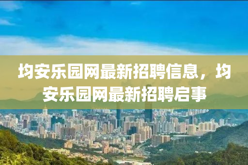 均安乐园网最新招聘信息，均安乐园网最新招聘启事
