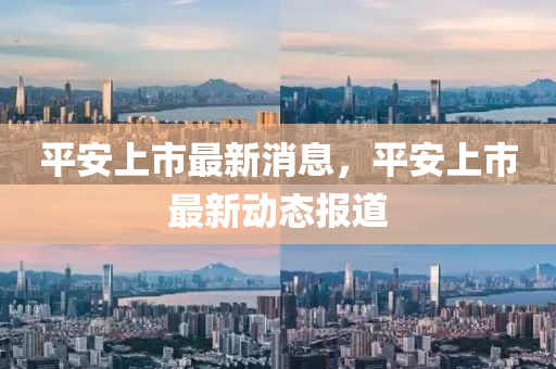 平安上市最新消息，平安上市最新动态报道